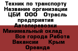 Техник по транспорту › Название организации ­ ЦБИ, ООО › Отрасль предприятия ­ Автоперевозки › Минимальный оклад ­ 30 000 - Все города Работа » Вакансии   . Крым,Ореанда